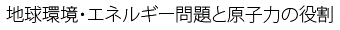 地球環境・エネルギー問題と原子力の役割