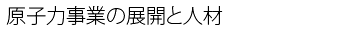 原子力事業の展開と人材